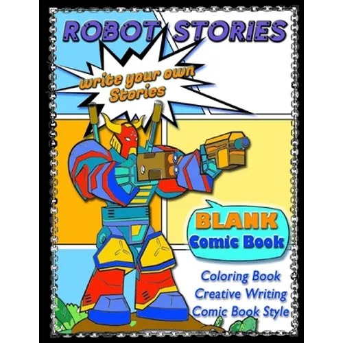 ROBOT STORIES - Write Your Own Stories- BLANK COMIC Coloring BOOK: Robot Coloring and Creative Writing Book with Story Prompt Images-For Kids and Teen